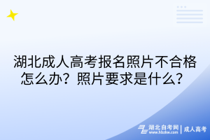 湖北成人高考报名照片不合格怎么办？照片要求是什么？