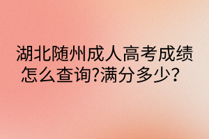 湖北随州成人高考成绩怎么查询?满分多少？