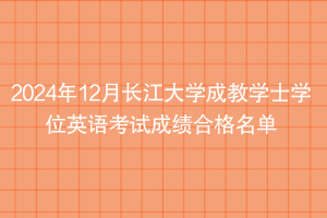 2024年12月长江大学成教学士学位英语考试成绩合格名单