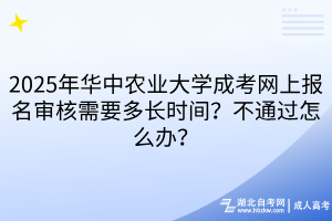 2025年华中农业大学成考网上报名审核需要多长时间？不通过怎么办？