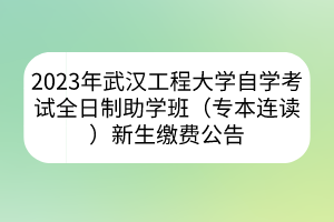 2023年武汉工程大学自学考试全日制助学班（专本连读）新生缴费公告