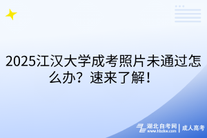 2025江汉大学成考照片未通过怎么办？速来了解！