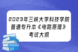 2023年三峡大学科技学院普通专升本《电路原理》考试大纲