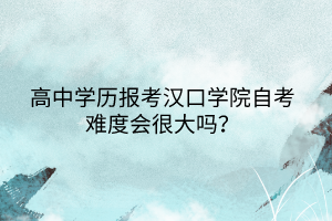 高中学历报考汉口学院自考难度会很大吗？