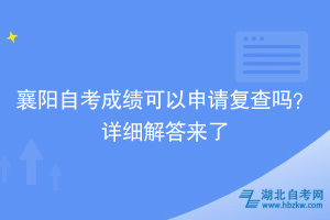 襄阳自考成绩可以申请复查吗？详细解答来了~
