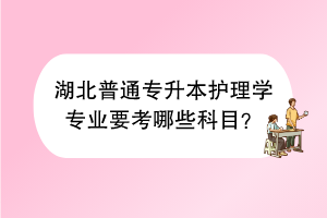 湖北普通专升本护理学专业要考哪些科目？