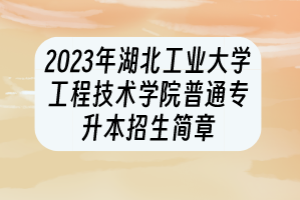 2023年湖北工业大学工程技术学院普通专升本招生简章