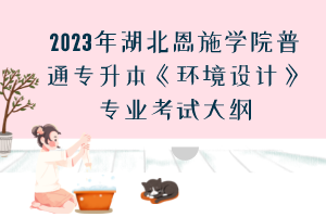 2023年湖北恩施学院普通专升本《环境设计》专业考试大纲