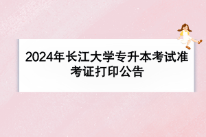 2024年长江大学专升本考试准考证打印公告