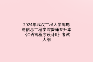 ​2024年武汉工程大学邮电与信息工程学院普通专升本《C语言程序设计II》考试大纲
