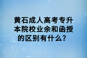 黄石成人高考专升本院校业余和函授的区别有什么？