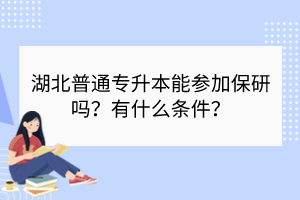 湖北普通专升本能参加保研吗？有什么条件？