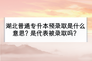 湖北普通专升本预录取是什么意思？是代表被录取吗？