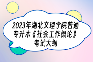 2023年湖北文理学院普通专升本《社会工作概论》考试大纲