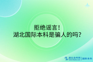 拒绝谣言！湖北国际本科是骗人的吗？