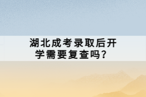 湖北成考录取后开学需要复查吗？