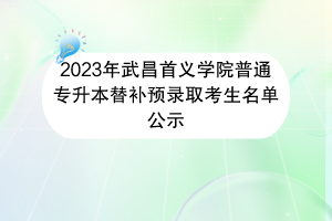 2023年武昌首义学院普通专升本替补预录取考生名单公示