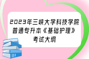 2023年三峡大学科技学院普通专升本《基础护理》考试大纲