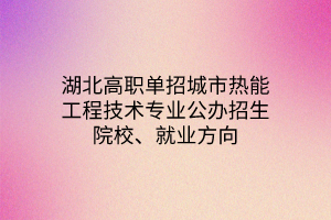 湖北高职单招城市热能工程技术专业公办招生院校、就业方向