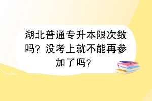 湖北普通专升本限次数吗？没考上就不能再参加了吗？