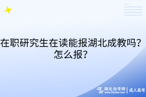 在职研究生在读能报湖北成教吗？怎么报？