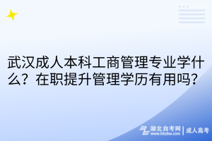武汉成人本科工商管理专业学什么？在职提升管理学历有用吗？