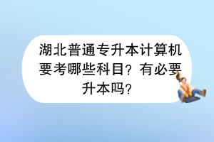 湖北普通专升本计算机要考哪些科目？有必要升本吗？