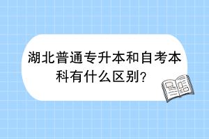 湖北普通专升本和自考本科有什么区别？