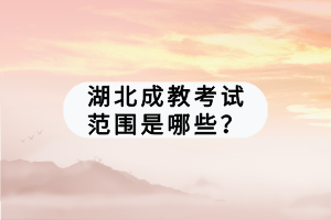 湖北成教考试范围是哪些？
