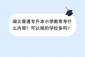 湖北普通专升本小学教育考什么内容？可以报的学校多吗？