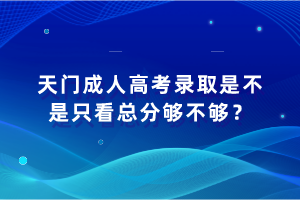 天门成人高考录取是不是只看总分够不够？