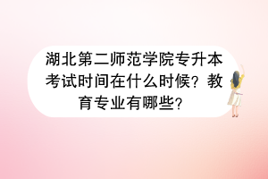 湖北第二师范学院专升本考试时间在什么时候？教育专业有哪些？