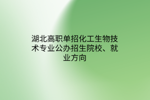 湖北高职单招化工生物技术专业公办招生院校、就业方向