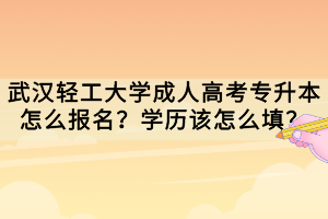 武汉轻工大学成人高考专升本怎么报名？学历该怎么填？