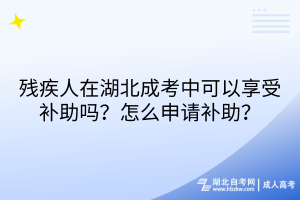 残疾人在湖北成考中可以享受补助吗？怎么申请补助？