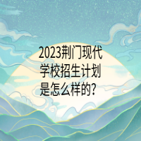 2023荆门现代学校招生计划是怎么样的？