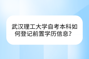 武汉理工大学自考本科如何登记前置学历信息？