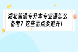 湖北普通专升本专业课怎么备考？这些雷点要避开！