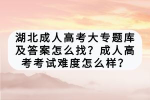 湖北成人高考大专题库及答案怎么找？成人高考考试难度怎么样？