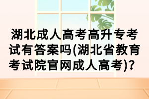 湖北成人高考高升专考试有答案吗(湖北省教育考试院官网成人高考)？