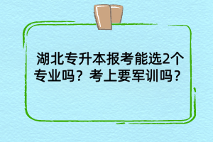 湖北专升本报考能选2个专业吗？考上后需要军训吗？