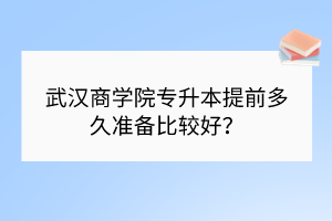 武汉商学院专升本提前多久准备比较好？