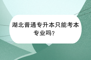 湖北普通专升本只能考本专业吗？