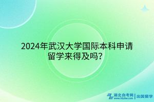 2024年武汉大学国际本科申请留学来得及吗？