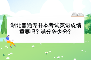 湖北普通专升本考试英语成绩重要吗？满分多少分？