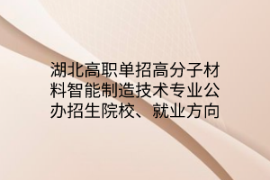 湖北高职单招高分子材料智能制造技术专业公办招生院校、就业方向