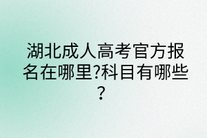 湖北成人高考官方报名在哪里?科目有哪些？