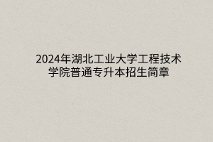 2024年湖北工业大学工程技术学院普通专升本招生简章