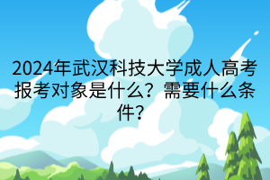 2024年武汉科技大学成人高考报考对象是什么？需要什么条件？