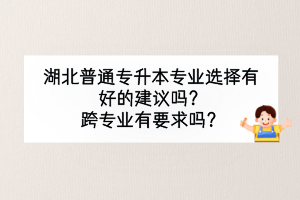 湖北普通专升本专业选择有好的建议吗？跨专业有要求吗？